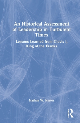 An Historical Assessment of Leadership in Turbulent Times: Lessons Learned from Clovis I, King of the Franks by Nathan W. Harter