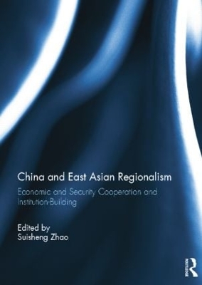 China and East Asian Regionalism: Economic and Security Cooperation and Institution-Building by Suisheng Zhao