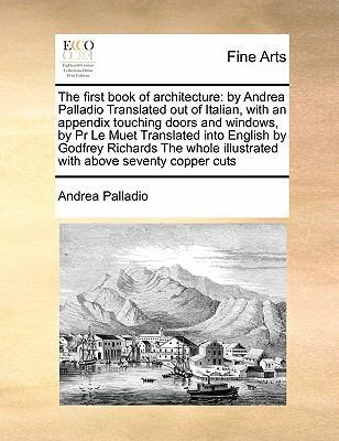 The First Book of Architecture: By Andrea Palladio Translated Out of Italian, with an Appendix Touching Doors and Windows, by PR Le Muet Translated Into English by Godfrey Richards the Whole Illustrated with Above Seventy Copper Cuts book