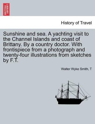 Sunshine and Sea. a Yachting Visit to the Channel Islands and Coast of Brittany. by a Country Doctor. with Frontispiece from a Photograph and Twenty-Four Illustrations from Sketches by F.T. book