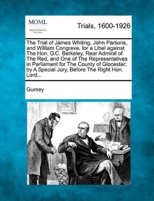 The Trial of James Whiting, John Parsons, and William Congreve, for a Libel Against the Hon. G.C. Berkeley, Rear Admiral of the Red, and One of the Representatives in Parliament for the County of Glocester; By a Special Jury, Before the Right Hon. Lord... book