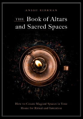 The Book of Altars and Sacred Spaces: How to Create Magical Spaces in Your Home for Ritual and Intention by Anjou Kiernan