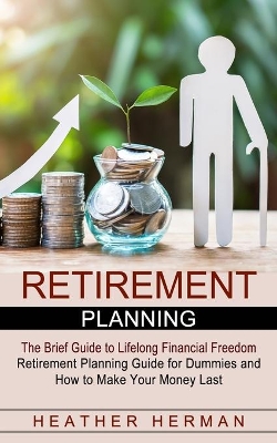 Retirement Planning: The Brief Guide to Lifelong Financial Freedom (Retirement Planning Guide for Dummies and How to Make Your Money Last) book