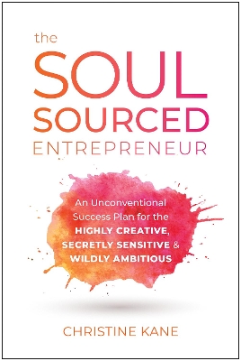 The Soul-Sourced Entrepreneur: An Unconventional Success Plan for the Highly Creative, Secretly Sensitive, and Wildly Ambitious by Christine Kane