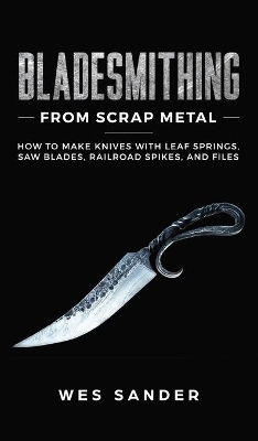 Bladesmithing From Scrap Metal: How to Make Knives With Leaf Springs, Saw Blades, Railroad Spikes, and Files book