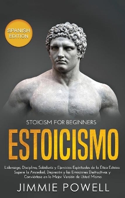 Estoicismo: Liderazgo, Disciplina, Sabiduría y Ejercicios Espirituales de la Ética Estoica. Supere la Ansiedad, Depresión y las Emociones Destructivas y Conviértase en la Mejor Versión de Usted Mismo book