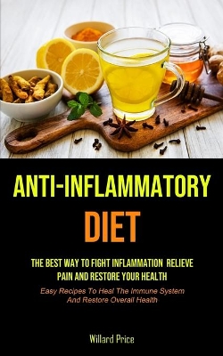 Anti-Inflammatory Diet: Anti-inflammatory Diet: The Best Way To Fight Inflammation, Relieve Pain And Restore Your Health (Easy Recipes To Heal The Immune System And Restore Overall Health) book