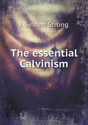 The essential Calvinism by J Selden Strong