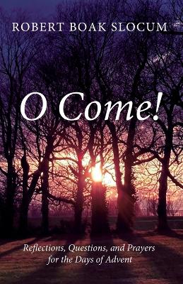 O Come!: Reflections, Questions, and Prayers for the Days of Advent by Robert Boak Slocum