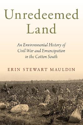 Unredeemed Land: An Environmental History of Civil War and Emancipation in the Cotton South book