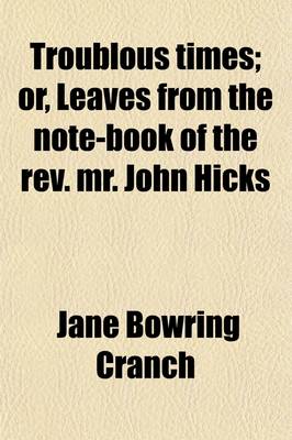 Troublous Times; Or, Leaves from the Note-Book of the REV. Mr. John Hicks by Jane Bowring Cranch