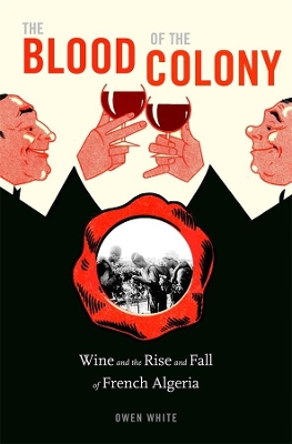 The Blood of the Colony: Wine and the Rise and Fall of French Algeria book