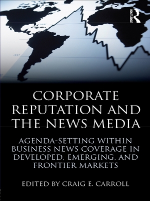 Corporate Reputation and the News Media: Agenda-setting within Business News Coverage in Developed, Emerging, and Frontier Markets by Craig Carroll