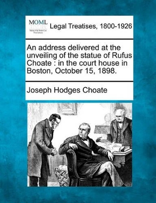 An Address Delivered at the Unveiling of the Statue of Rufus Choate: In the Court House in Boston, October 15, 1898. book