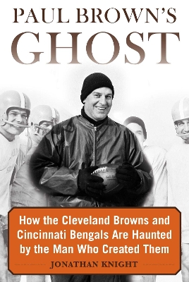 Paul Brown's Ghost: How the Cleveland Browns and Cincinnati Bengals Are Haunted by the Man Who Created Them book