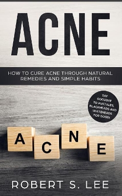 Acne: How to Cure Acne through Natural Remedies and Simple Habits. Say Goodbye to Pustules, Blackheads and Whiteheads for Good! book