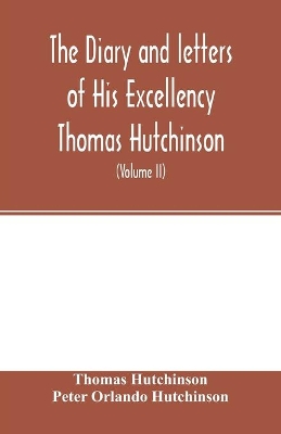 The diary and letters of His Excellency Thomas Hutchinson: Captain-general and Governor-in-chief of His late Majesty's province of Massachusetts Bay in North America ... compiled from the original documents still remaining in the possession of his descendants (Volume II) book