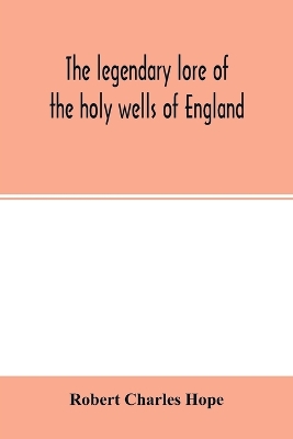 The legendary lore of the holy wells of England: including rivers, lakes, fountains and springs by Robert Charles Hope