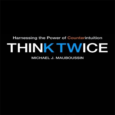 Think Twice: Harnessing the Power of Counterintuition by Michael J Mauboussin