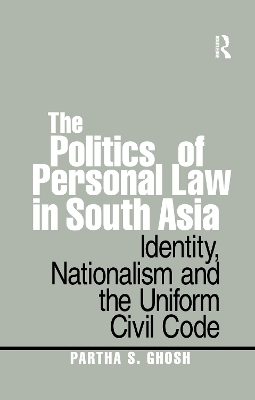 The The Politics of Personal Law in South Asia: Identity, Nationalism and the Uniform Civil Code by Partha S. Ghosh