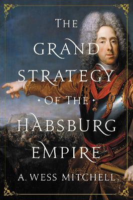 The The Grand Strategy of the Habsburg Empire by A. Wess Mitchell