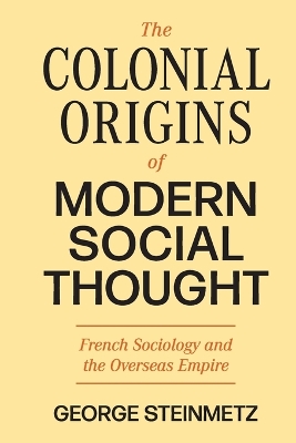 The Colonial Origins of Modern Social Thought: French Sociology and the Overseas Empire by George Steinmetz