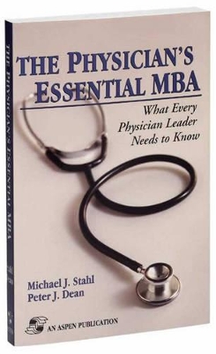 The Physician's Essential MBA: What Every Physician Leader Needs to Know book