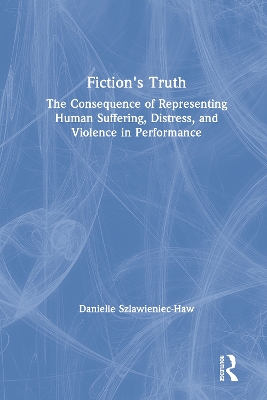 Fiction's Truth: The Consequence of Representing Human Suffering, Distress, and Violence in Performance by Danielle Szlawieniec-Haw