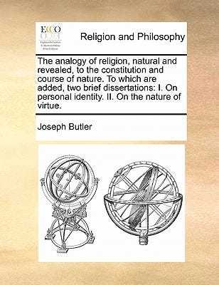 The Analogy of Religion, Natural and Revealed, to the Constitution and Course of Nature. to Which Are Added, Two Brief Dissertations: I. on Personal Identity. II. on the Nature of Virtue. book