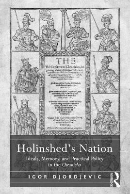 Holinshed's Nation: Ideals, Memory, and Practical Policy in the Chronicles by Igor Djordjevic