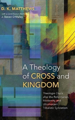 A Theology of Cross and Kingdom: Theologia Crucis After the Reformation, Modernity, and Ultramodern Tribalistic Syncretism book