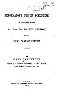 Reformatory Prison Discipline, as Developed by the Rt. Hon. Sir Walter Crofton in the Irish Convict Prisons by Mary Carpenter