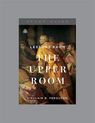 Lessons from the Upper Room by Sinclair B. Ferguson