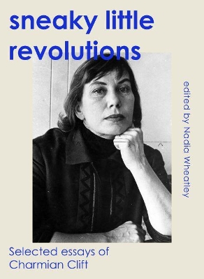Sneaky Little Revolutions: Selected essays of Charmian Clift by Nadia Wheatley