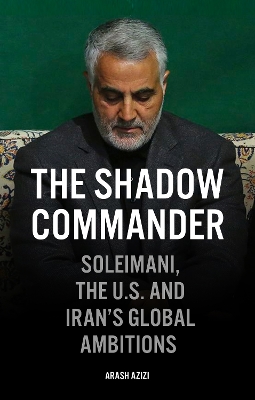 The Shadow Commander: Soleimani, the US, and Iran's Global Ambitions by Arash Azizi