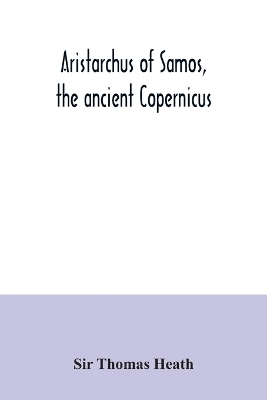 Aristarchus of Samos, the ancient Copernicus; a history of Greek astronomy to Aristarchus, together with Aristarchus's Treatise on the sizes and distances of the sun and moon: a new Greek text with translation and notes by Sir Thomas Heath