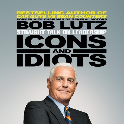 Icons and Idiots: Straight Talk on Leadership by Bob Lutz