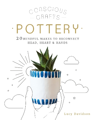 Conscious Crafts: Pottery: 20 mindful makes to reconnect head, heart & hands by Lucy Davidson