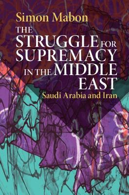 The Struggle for Supremacy in the Middle East: Saudi Arabia and Iran by Simon Mabon