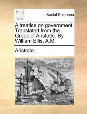 A A Treatise on Government. Translated from the Greek of Aristotle. by William Ellis, A.M. by Aristotle