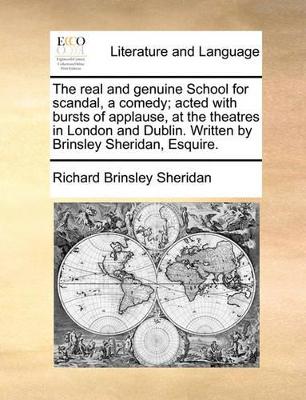 The Real and Genuine School for Scandal, a Comedy; Acted with Bursts of Applause, at the Theatres in London and Dublin. Written by Brinsley Sheridan, Esquire. book