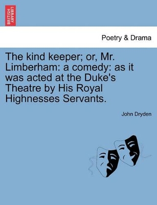The Kind Keeper; Or, Mr. Limberham: A Comedy: As It Was Acted at the Duke's Theatre by His Royal Highnesses Servants. by John Dryden