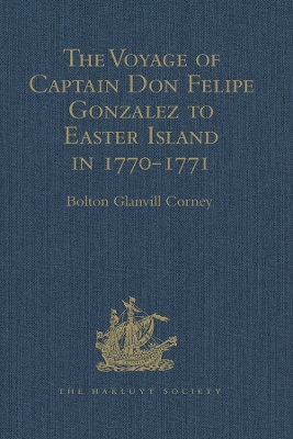 The Voyage of Captain Don Felipe Gonzalez in the Ship of the Line San Lorenzo, with the Frigate Santa Rosalia in Company, to Easter Island in 1770-1: Preceded by an Extract from Mynheer Jacob Roggeveen's Official Log of his Discovery and Visit to Easter Island in 1722 by Bolton Glanvill Corney