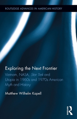 Exploring the Next Frontier: Vietnam, NASA, Star Trek and Utopia in 1960s and 70s American Myth and History by Matthew Wilhelm Kapell