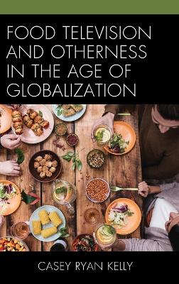 Food Television and Otherness in the Age of Globalization by Casey Ryan Kelly