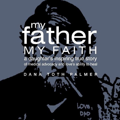 My Father My Faith: A Daughter's Inspiring True Story of Medical Advocacy and Love's Ability to Heal. by Dana Toth Palmer