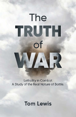 The Truth of War: Lethality in Combat, a Study of the Real Nature of Battle by Tom Lewis