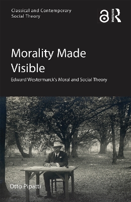 Morality Made Visible: Edward Westermarck’s Moral and Social Theory by Otto Pipatti