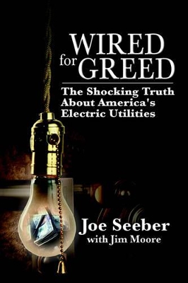 Wired for Greed: The Shocking Truth about America's Electric Utilities by Joe Seeber
