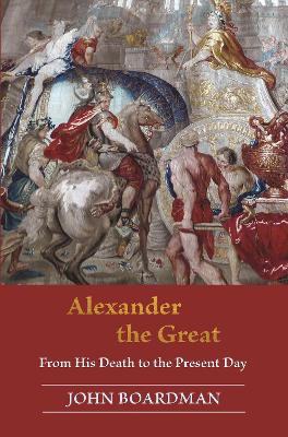 Alexander the Great: From His Death to the Present Day by John Boardman